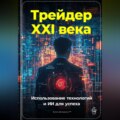 Трейдер XXI века: Использование технологий и ИИ для успеха