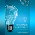 Инновации для бизнеса. Как внедрять новые технологии и идеи для роста компании