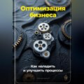 Оптимизация бизнеса: Как наладить и улучшить процессы