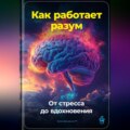 Как работает разум: От стресса до вдохновения