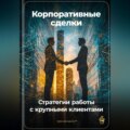 Корпоративные сделки: Стратегии работы с крупными клиентами