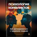 Психология конфликтов: Как договариваться с трудными людьми