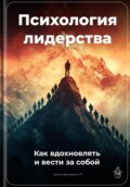 Психология лидерства: Как вдохновлять и вести за собой