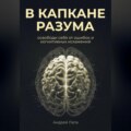 В капкане разума. Освободи себя от ошибок и когнитивных искажений