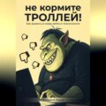 Не кормите троллей. Как выжить в мире хейта и токсичности