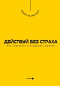 Действуй без страха. Как перестать откладывать важное