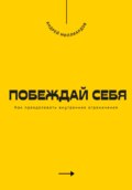 Побеждай себя. Как преодолевать внутренние ограничения