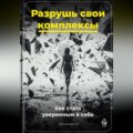 Разрушь свои комплексы: Как стать уверенным в себе