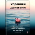 Управляй деньгами: Как перестать жить от зарплаты до зарплаты