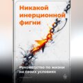 Никакой инерционной фигни: Руководство по жизни на своих условиях