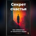 Секрет счастья: Как избавиться от токсичных людей