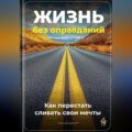 Жизнь без оправданий: Как перестать сливать свои мечты