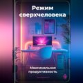 Режим сверхчеловека: Максимальная продуктивность