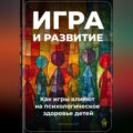 Игра и развитие: Как игры влияют на психологическое здоровье детей