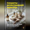 Секреты естественной красоты: Как ухаживать за собой без лишних затрат