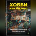 Хобби как бизнес: Как монетизировать свое увлечение