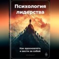 Психология лидерства: Как вдохновлять и вести за собой