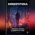 Киберэтика: Границы морали в цифровом мире