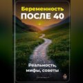 Беременность после 40: Реальность, мифы, советы