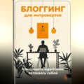 Блоггинг для интровертов: Как создать аудиторию, оставаясь собой