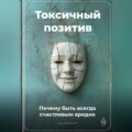 Токсичный позитив: Почему быть всегда счастливым вредно