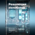 Революция наноботов: Ближайшее будущее медицины