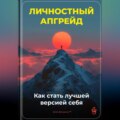 Личностный апгрейд: Как стать лучшей версией себя