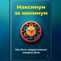 Максимум за минимум: Как быть продуктивным каждый день