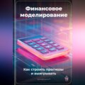 Финансовое моделирование: Как строить прогнозы и выигрывать