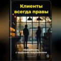 Клиенты всегда правы: Как работать с трудными покупателями