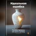 Идеальная ошибка: Почему провалы – это путь к успеху