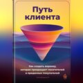 Путь клиента: Как создать воронку, которая превращает посетителей в преданных покупателей