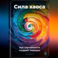 Сила хаоса: Как случайности создают порядок