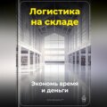 Логистика на складе: Экономь время и деньги