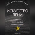 Искусство лени. Преодолейте прокрастинацию и повысьте свою продуктивность