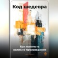 Код шедевра: Как понимать великие произведения