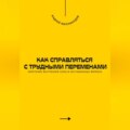 Как справляться с трудными переменами. Обретение внутренней силы в нестабильные времена