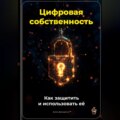 Цифровая собственность: Как защитить и использовать её