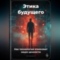 Этика будущего: Как технологии изменяют наши ценности