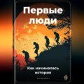 Первые люди: Как начиналась история