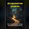 Астрология успеха: Как использовать звёзды для достижения целей