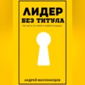 Лидер без титула. Как вести за собой в любой ситуации