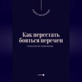 Как перестать бояться перемен. Психология изменений