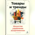 Товары и тренды: Искусство управления ассортиментом