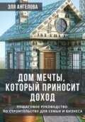 Дом мечты, который приносит доход. Пошаговое руководство по строительству для семьи и бизнеса