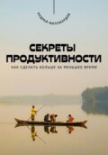 Секреты продуктивности. Как сделать больше за меньшее время