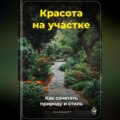 Красота на участке: Как сочетать природу и стиль