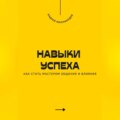Навыки успеха. Как стать мастером общения и влияния