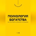 Психология богатства. Как настроить сознание на изобилие