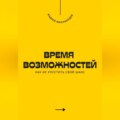 Время возможностей. Как не упустить свой шанс